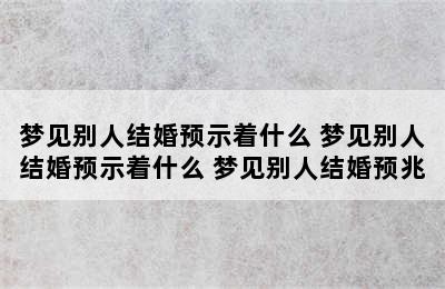 梦见别人结婚预示着什么 梦见别人结婚预示着什么 梦见别人结婚预兆